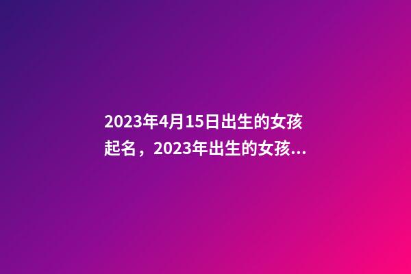 2023年4月15日出生的女孩起名，2023年出生的女孩命运解析