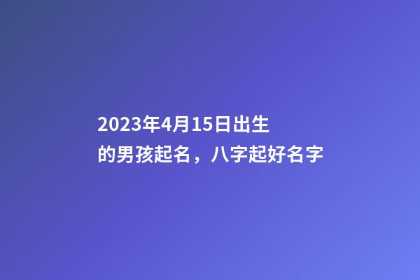 2023年4月15日出生的男孩起名，八字起好名字
