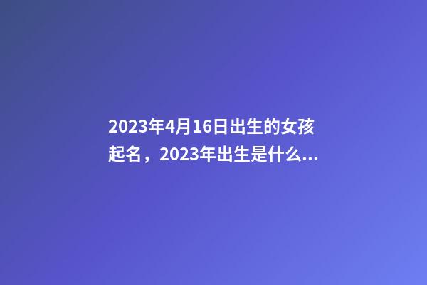 2023年4月16日出生的女孩起名，2023年出生是什么命？