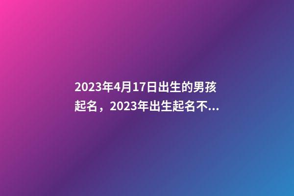 2023年4月17日出生的男孩起名，2023年出生起名不宜用哪些字？