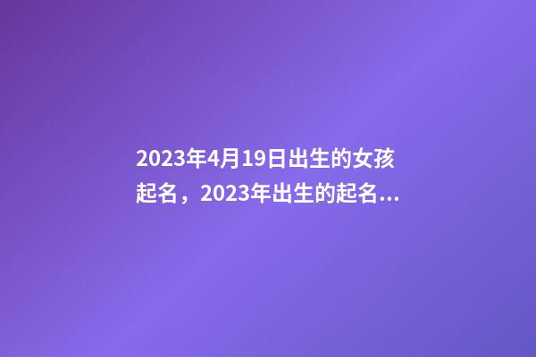 2023年4月19日出生的女孩起名，2023年出生的起名禁忌是什么？
