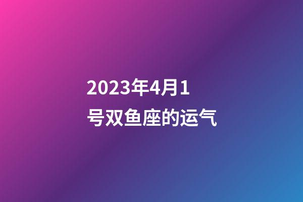 2023年4月1号双鱼座的运气-第1张-星座运势-玄机派