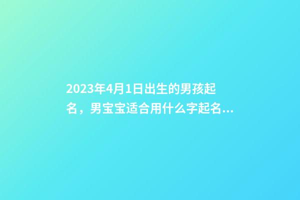 2023年4月1日出生的男孩起名，男宝宝适合用什么字起名？