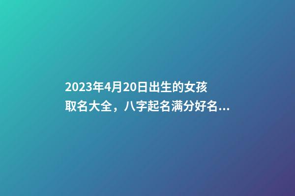 2023年4月20日出生的女孩取名大全，八字起名满分好名字推荐