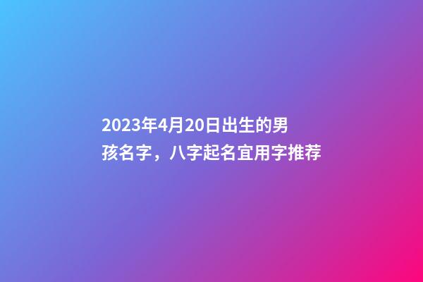 2023年4月20日出生的男孩名字，八字起名宜用字推荐