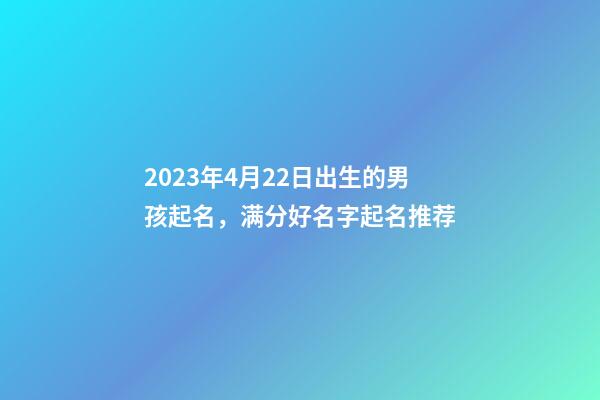 2023年4月22日出生的男孩起名，满分好名字起名推荐