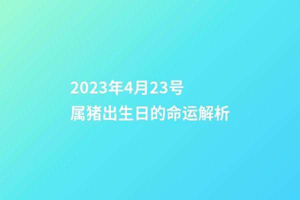 2023年4月23号属猪出生日的命运解析