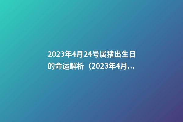 2023年4月24号属猪出生日的命运解析（2023年4月24号属猪出生日的命运解析图）