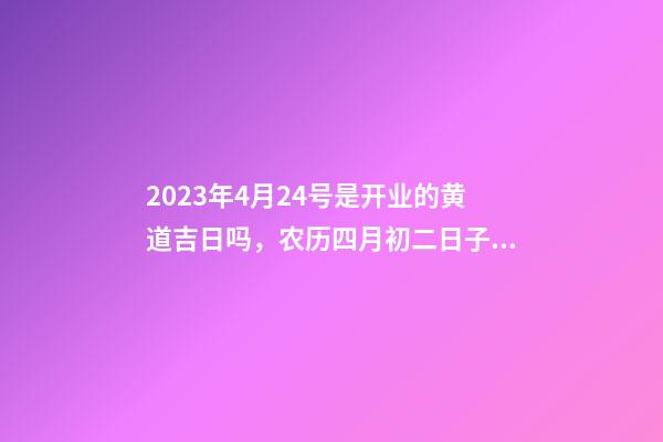 2023年4月24号是开业的黄道吉日吗，农历四月初二日子怎么样