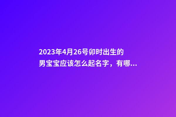 2023年4月26号卯时出生的男宝宝应该怎么起名字，有哪些宜用字？