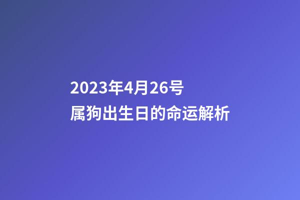 2023年4月26号属狗出生日的命运解析