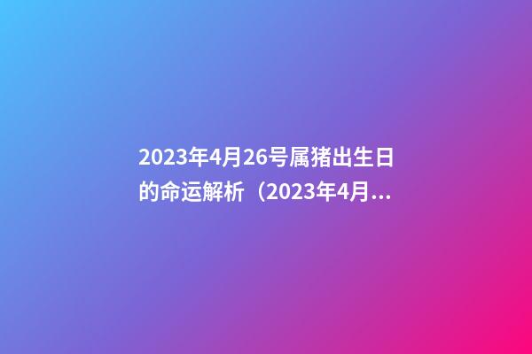 2023年4月26号属猪出生日的命运解析（2023年4月26号属猪出生日的命运解析图）