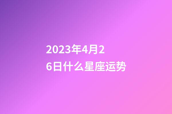 2023年4月26日什么星座运势-第1张-星座运势-玄机派