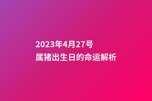 2023年4月27号属猪出生日的命运解析