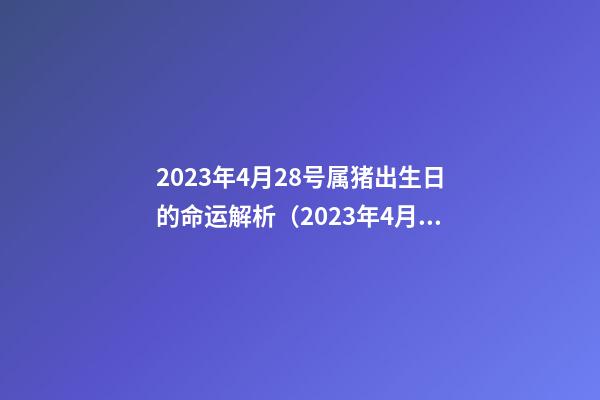 2023年4月28号属猪出生日的命运解析（2023年4月28号属猪出生日的命运解析图）