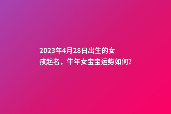 2023年4月28日出生的女孩起名，牛年女宝宝运势如何？