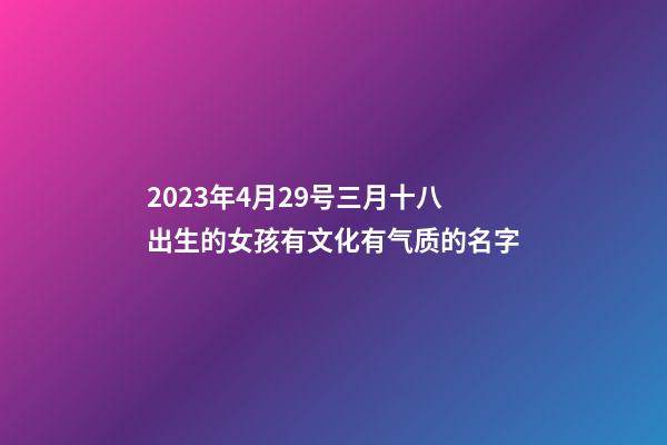 2023年4月29号三月十八出生的女孩有文化有气质的名字