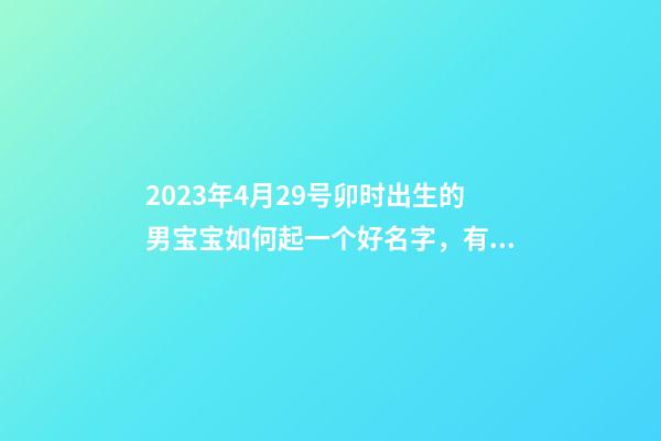 2023年4月29号卯时出生的男宝宝如何起一个好名字，有哪些宜用字？