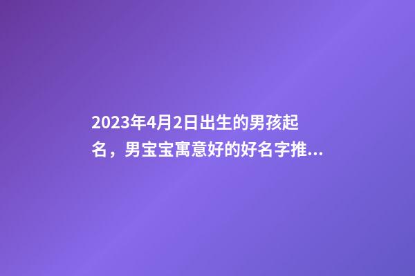 2023年4月2日出生的男孩起名，男宝宝寓意好的好名字推荐