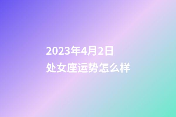2023年4月2日处女座运势怎么样-第1张-星座运势-玄机派