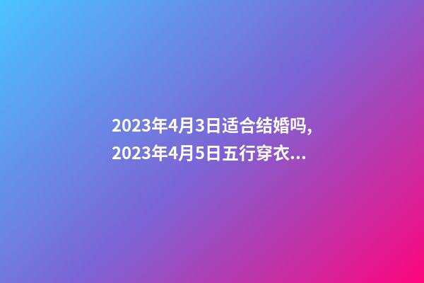 2023年4月3日适合结婚吗,2023年4月5日五行穿衣指南-第1张-观点-玄机派