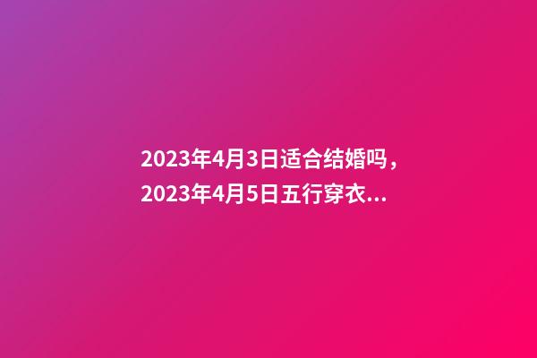 2023年4月3日适合结婚吗，2023年4月5日五行穿衣指南-第1张-观点-玄机派