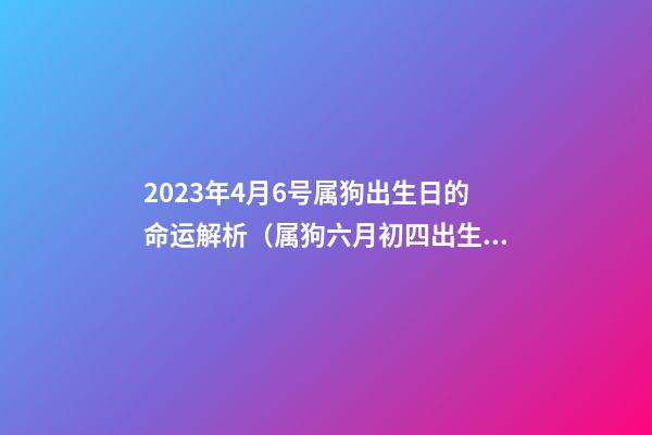 2023年4月6号属狗出生日的命运解析（属狗六月初四出生的人命运）
