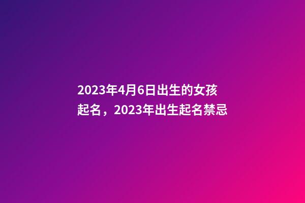 2023年4月6日出生的女孩起名，2023年出生起名禁忌