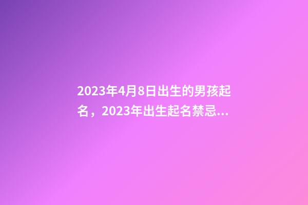 2023年4月8日出生的男孩起名，2023年出生起名禁忌什么？