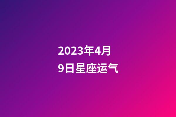 2023年4月9日星座运气-第1张-星座运势-玄机派