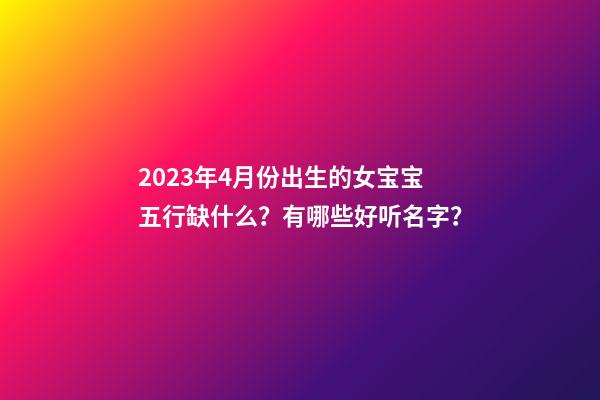 2023年4月份出生的女宝宝五行缺什么？有哪些好听名字？