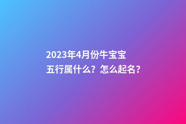 2023年4月份牛宝宝五行属什么？怎么起名？