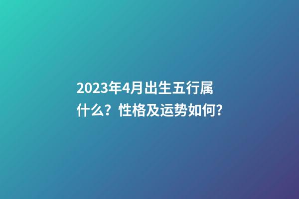 2023年4月出生五行属什么？性格及运势如何？