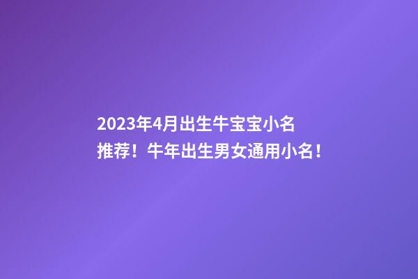 2023年4月出生牛宝宝小名推荐！牛年出生男女通用小名！