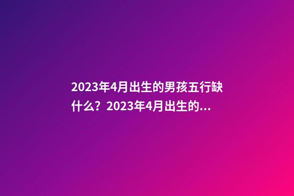 2023年4月出生的男孩五行缺什么？2023年4月出生的男孩名字