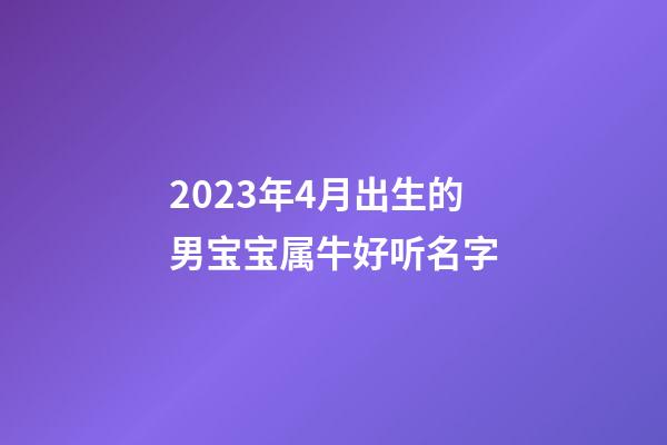 2023年4月出生的男宝宝属牛好听名字