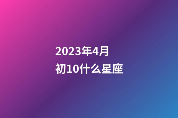 2023年4月初10什么星座-第1张-星座运势-玄机派
