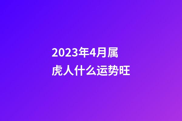 2023年4月属虎人什么运势旺