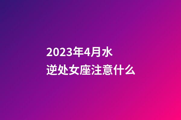 2023年4月水逆处女座注意什么-第1张-星座运势-玄机派