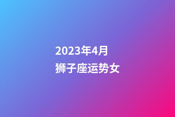 2023年4月狮子座运势女-第1张-星座运势-玄机派