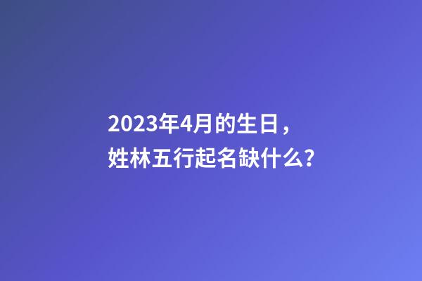 2023年4月的生日，姓林五行起名缺什么？