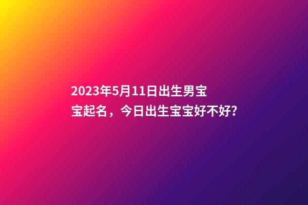 2023年5月11日出生男宝宝起名，今日出生宝宝好不好？
