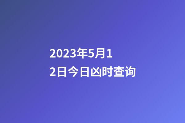 2023年5月12日今日凶时查询
