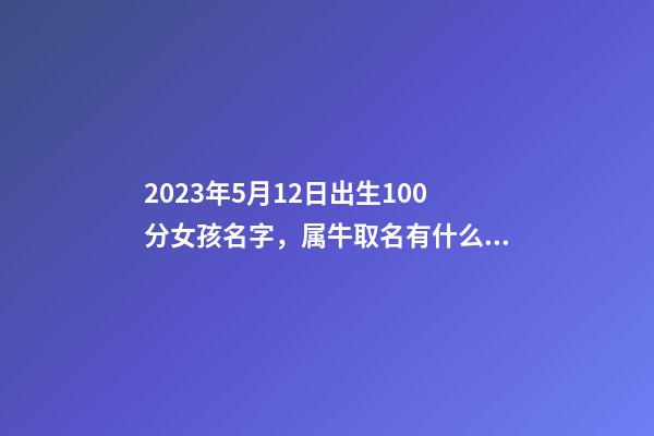2023年5月12日出生100分女孩名字，属牛取名有什么忌讳？