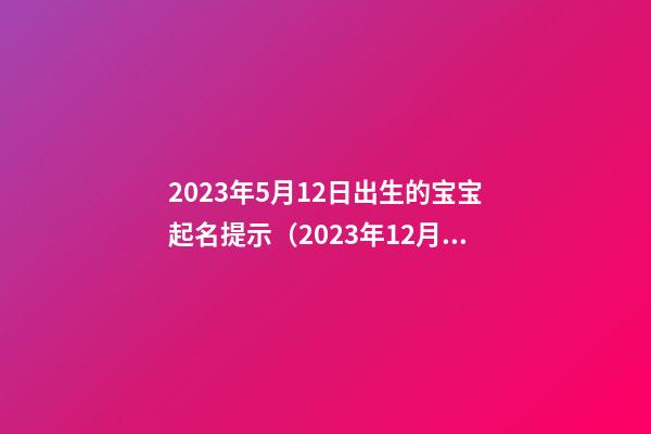 2023年5月12日出生的宝宝起名提示（2023年12月5号生的宝宝取名）