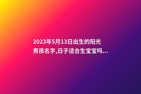 2023年5月13日出生的阳光男孩名字,日子适合生宝宝吗？