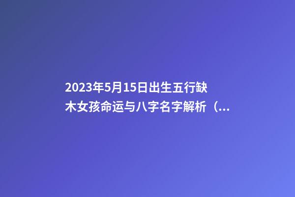 2023年5月15日出生五行缺木女孩命运与八字名字解析（2023年5月15日出生的宝宝五行缺什么）