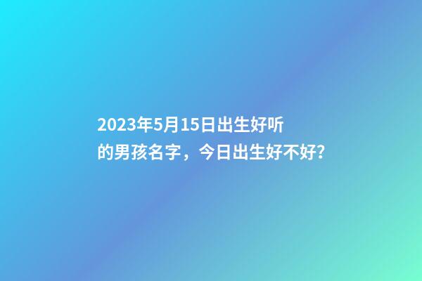 2023年5月15日出生好听的男孩名字，今日出生好不好？