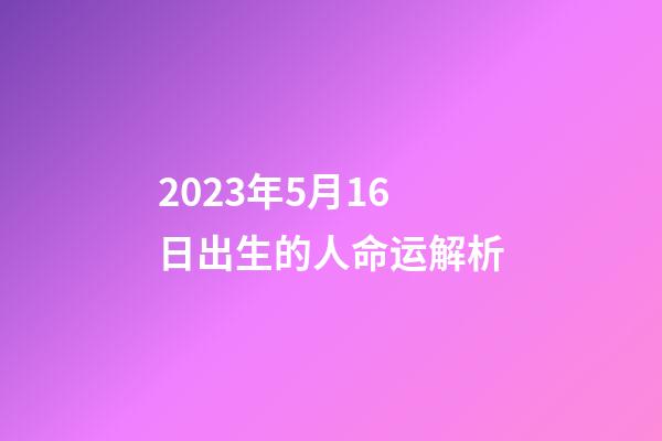 2023年5月16日出生的人命运解析
