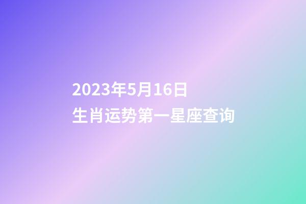 2023年5月16日生肖运势第一星座查询-第1张-星座运势-玄机派